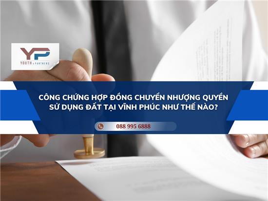 CÔNG CHỨNG HỢP ĐỒNG CHUYỂN NHƯỢNG QUYỀN SỬ DỤNG ĐẤT TẠI VĨNH PHÚC NHƯ THẾ NÀO?